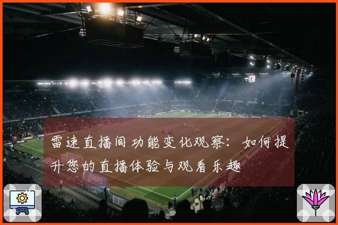雷速直播间功能变化观察：如何提升您的直播体验与观看乐趣