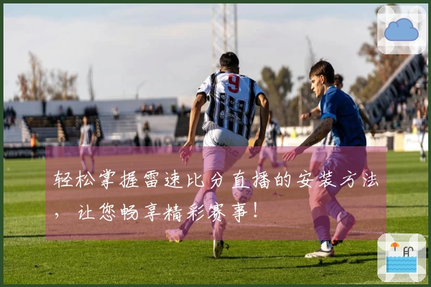 轻松掌握雷速比分直播的安装方法，让您畅享精彩赛事！