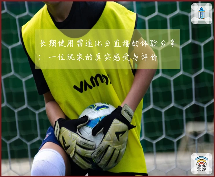 长期使用雷速比分直播的体验分享:一位玩家的真实感受与评价