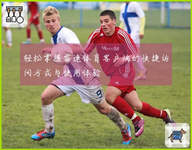 轻松掌握雷速体育客户端的快捷访问方式与使用体验