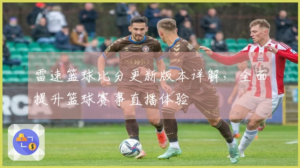 雷速篮球比分更新版本详解，全面提升篮球赛事直播体验