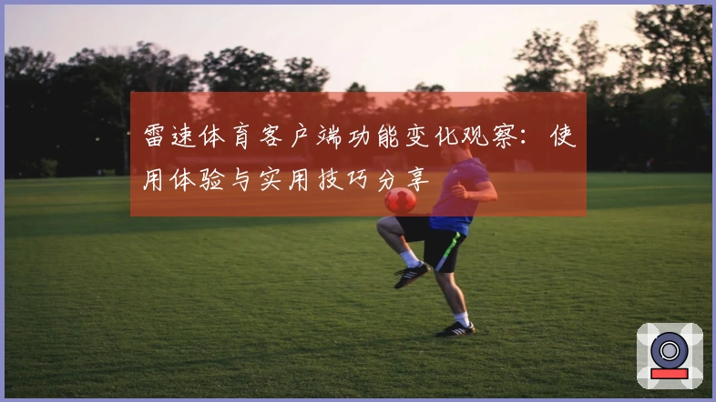 雷速体育客户端功能变化观察：使用体验与实用技巧分享