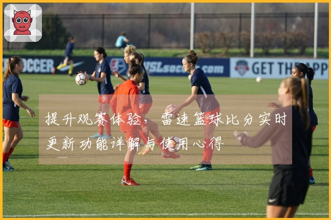 提升观赛体验，雷速篮球比分实时更新功能详解与使用心得