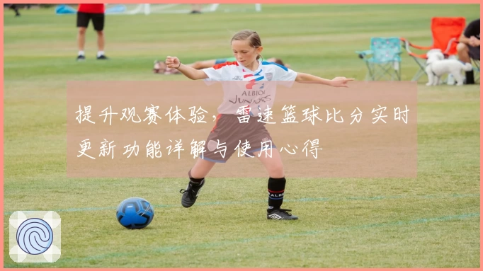 提升观赛体验,雷速篮球比分实时更新功能详解与使用心得