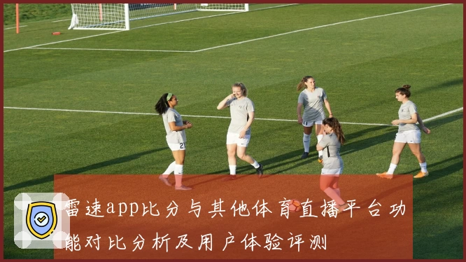 雷速app比分与其他体育直播平台功能对比分析及用户体验评测