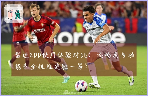 雷速app使用体验对比：流畅度与功能齐全性谁更胜一筹？
