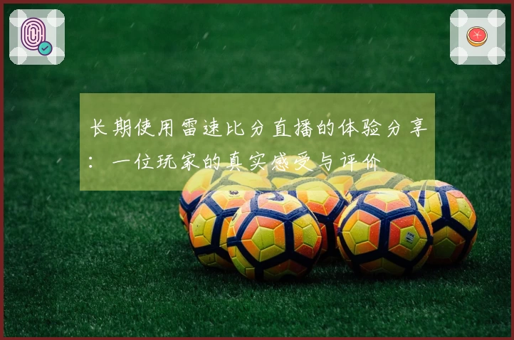 长期使用雷速比分直播的体验分享：一位玩家的真实感受与评价