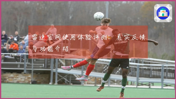 雷速官网使用体验评测:真实反馈与功能介绍