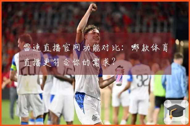 雷速直播官网功能对比：哪款体育直播更符合你的需求？