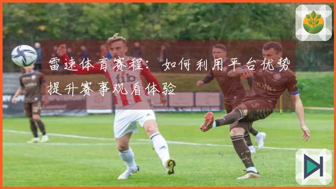 雷速体育赛程：如何利用平台优势提升赛事观看体验