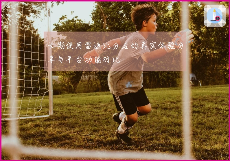 长期使用雷速比分后的真实体验分享与平台功能对比