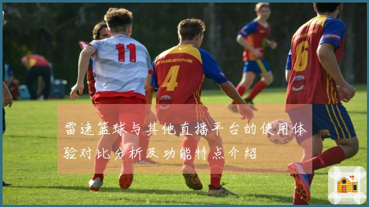 雷速篮球与其他直播平台的使用体验对比分析及功能特点介绍